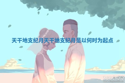天干地支纪月_天干地支纪月是以何时为起点