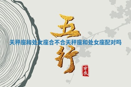 天秤座和处女座合不合 天秤座和处女座配对吗