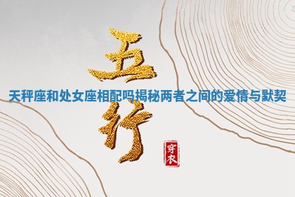 天秤座和处女座相配吗揭秘两者之间的爱情与默契