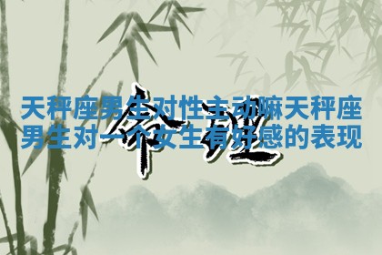 天秤座男生对性主动嘛_天秤座男生对一个女生有好感的表现