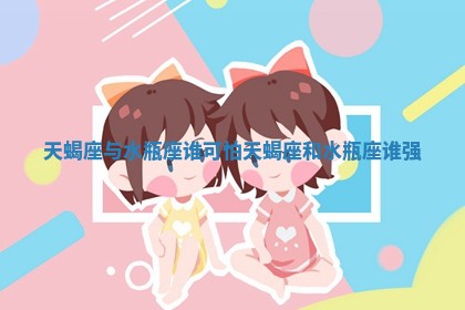 天蝎座与水瓶座谁可怕_天蝎座和水瓶座谁强