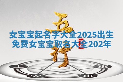女宝宝起名字大全2025出生免费 女宝宝取名大全202年