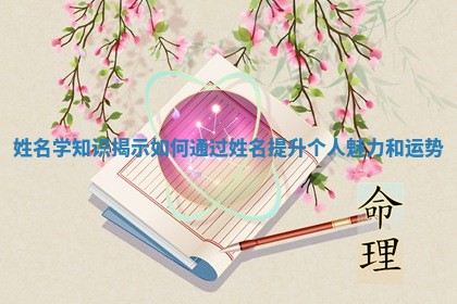 姓名学知识揭示如何通过姓名提升个人魅力和运势