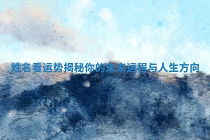 姓名看运势揭秘你的未来运程与人生方向 姓名看运势揭秘你的未来运程与人生方向