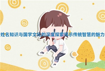 姓名知识与国学文化的深度探索揭示传统智慧的魅力 姓名知识与国学文化的深度探索揭示传统智慧的魅力