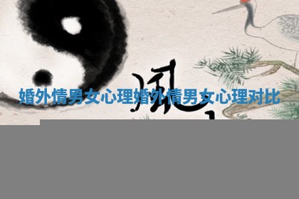 婚外情男女心理_婚外情男女心理对比