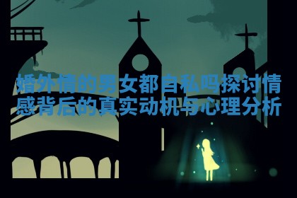 婚外情的男女都自私吗探讨情感背后的真实动机与心理分析