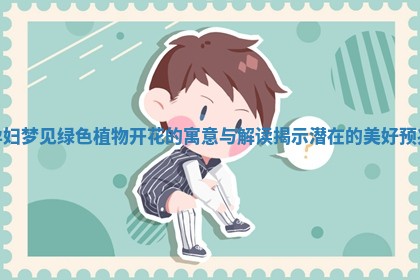 孕妇梦见绿色植物开花的寓意与解读揭示潜在的美好预兆