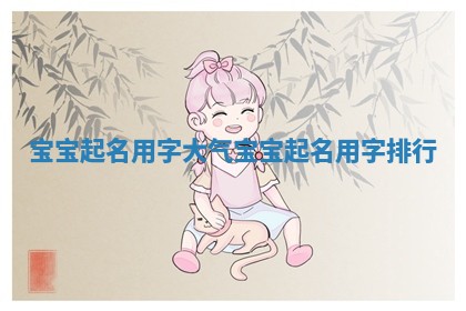 宝宝起名用字大气_宝宝起名用字排行
