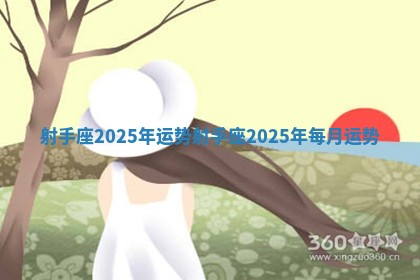 射手座2025年运势 射手座2025年每月运势 射手座2025年运势 射手座2025年每月运势