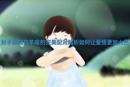 射手座和白羊座的完美配对解析如何让爱情更加火热
