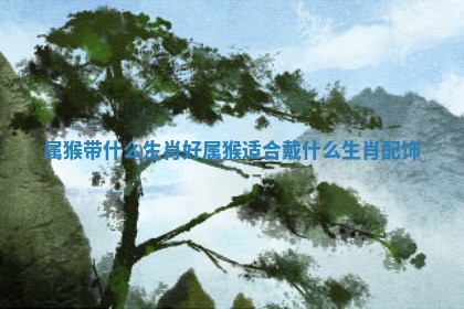 属猴带什么生肖好 属猴适合戴什么生肖配饰