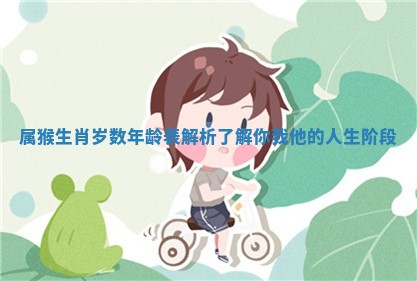 属猴生肖岁数年龄表解析了解你我他的人生阶段