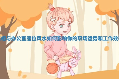 属相与办公室座位风水如何影响你的职场运势和工作效率