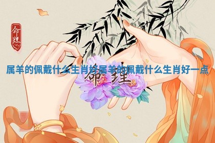 属羊的佩戴什么生肖好_属羊的佩戴什么生肖好一点