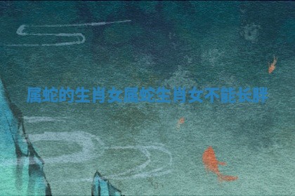 属蛇的生肖女_属蛇生肖女不能长胖