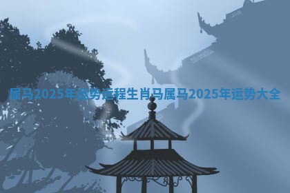 属马2025年运势运程生肖马_属马2025年运势大全
