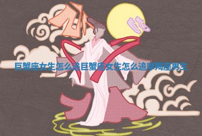巨蟹座女生怎么追 巨蟹座女生怎么追摩羯座男生