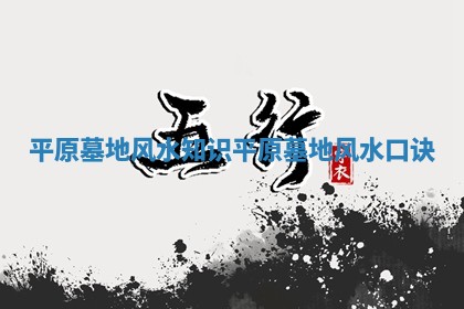 平原墓地风水知识_平原墓地风水口诀 平原墓地风水知识_平原墓地风水口诀