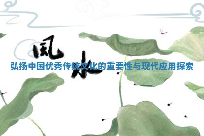 弘扬中国优秀传统文化的重要性与现代应用探索 弘扬中国优秀传统文化的重要性与现代应用探索