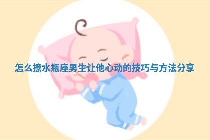 怎么撩水瓶座男生让他心动的技巧与方法分享