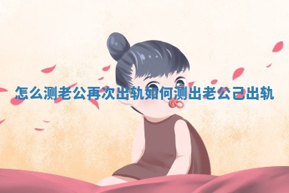 怎么测老公再次出轨_如何测出老公己出轨