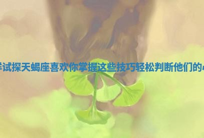 怎样试探天蝎座喜欢你掌握这些技巧轻松判断他们的心意 怎样试探天蝎座喜欢你掌握这些技巧轻松判断他们的心意