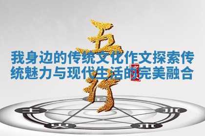 我身边的传统文化作文探索传统魅力与现代生活的完美融合