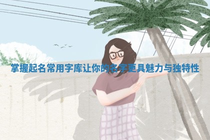 掌握起名常用字库让你的名字更具魅力与独特性