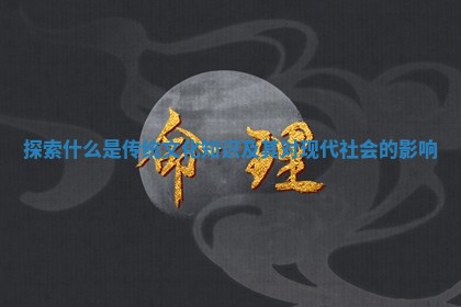 探索什么是传统文化知识及其对现代社会的影响