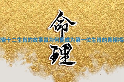 探索十二生肖的故事 鼠为何能成为第一位生肖的真相揭秘