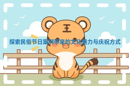 探索民俗节日案例带来的文化魅力与庆祝方式