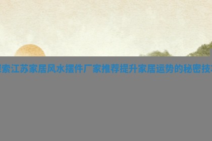探索江苏家居风水摆件厂家推荐提升家居运势的秘密技巧