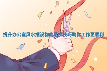 提升办公室风水摆设物的选择技巧助你工作更顺利