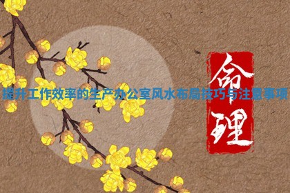 提升工作效率的生产办公室风水布局技巧与注意事项