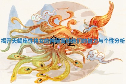 揭开天蝎座性格女的神秘面纱她们的魅力与个性分析