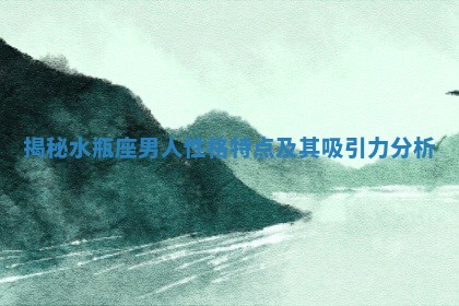 揭秘水瓶座男人性格特点及其吸引力分析