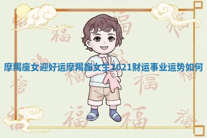 摩羯座女迎好运_摩羯座女生2021 财运事业运势如何
