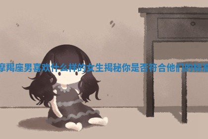 摩羯座男喜欢什么样的女生揭秘你是否符合他们的标准