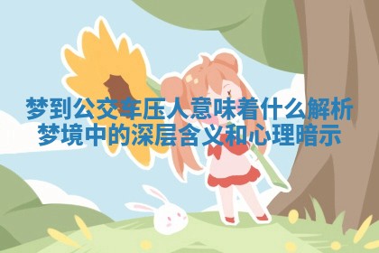 梦到公交车压人意味着什么 解析梦境中的深层含义和心理暗示