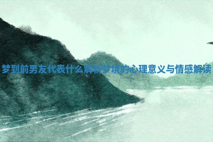 梦到前男友代表什么解析梦境的心理意义与情感解读