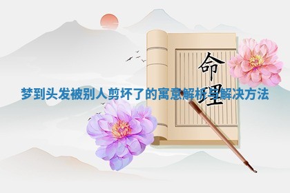 梦到头发被别人剪坏了的寓意解析与解决方法