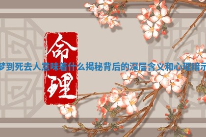 梦到死去人意味着什么揭秘背后的深层含义和心理暗示