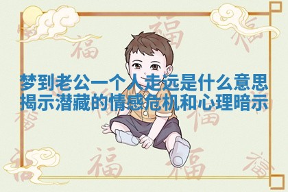 梦到老公一个人走远是什么意思揭示潜藏的情感危机和心理暗示