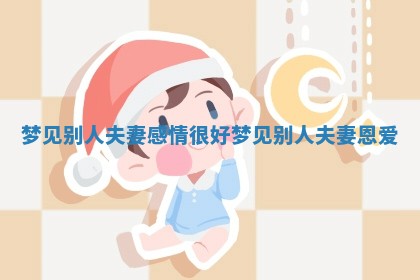 梦见别人夫妻感情很好 梦见别人夫妻恩爱 梦见别人夫妻感情很好 梦见别人夫妻恩爱