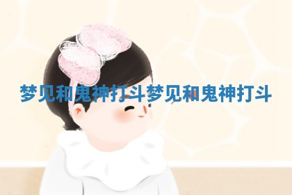 梦见和鬼神打斗_梦见和鬼神打斗 梦见和鬼神打斗_梦见和鬼神打斗