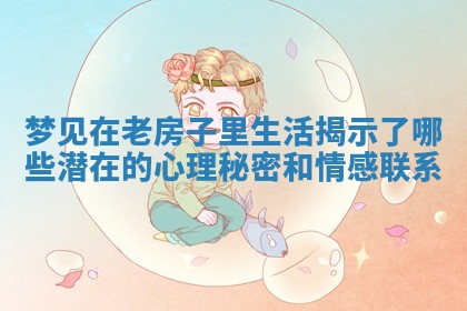 梦见在老房子里生活揭示了哪些潜在的心理秘密和情感联系 梦见在老房子里生活揭示了哪些潜在的心理秘密和情感联系