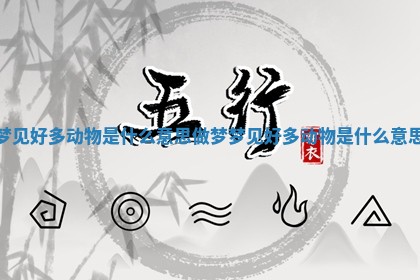 梦见好多动物是什么意思 做梦梦见好多动物是什么意思