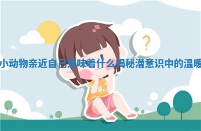 梦见小动物亲近自己意味着什么 揭秘潜意识中的温暖信号