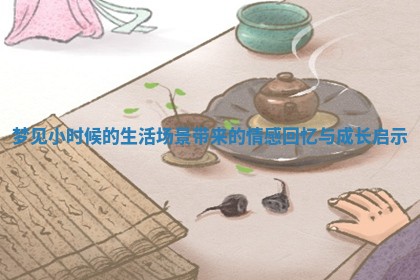 梦见小时候的生活场景带来的情感回忆与成长启示